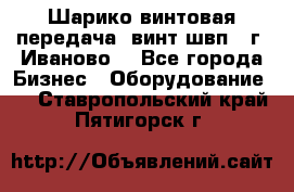 Шарико винтовая передача, винт швп  (г. Иваново) - Все города Бизнес » Оборудование   . Ставропольский край,Пятигорск г.